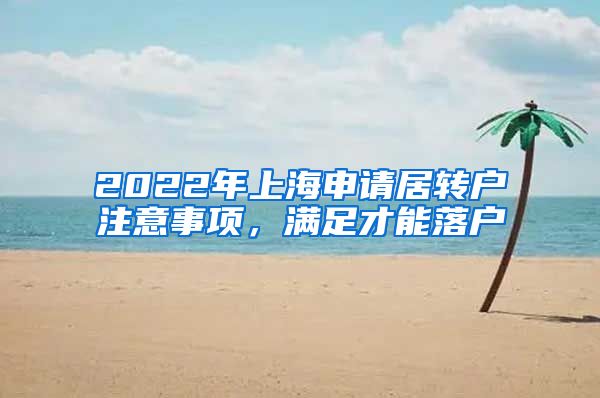 2022年上海申请居转户注意事项，满足才能落户