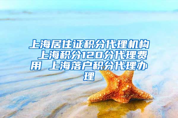 上海居住证积分代理机构 上海积分120分代理费用 上海落户积分代理办理