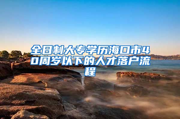 全日制大专学历海口市40周岁以下的人才落户流程