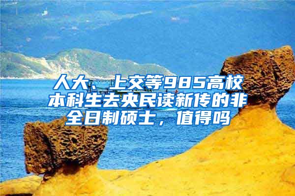 人大、上交等985高校本科生去央民读新传的非全日制硕士，值得吗