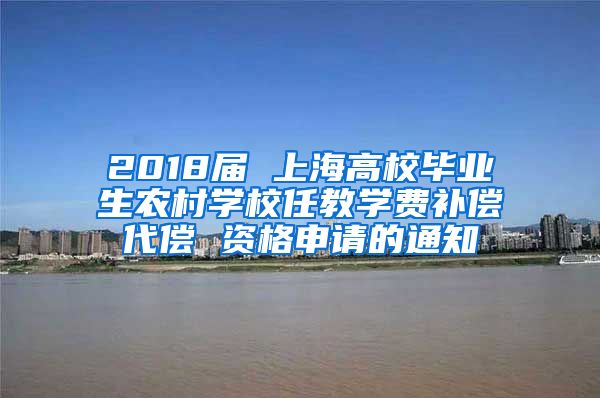 2018届 上海高校毕业生农村学校任教学费补偿代偿 资格申请的通知