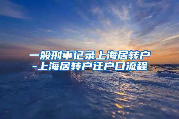 一般刑事记录上海居转户-上海居转户迁户口流程