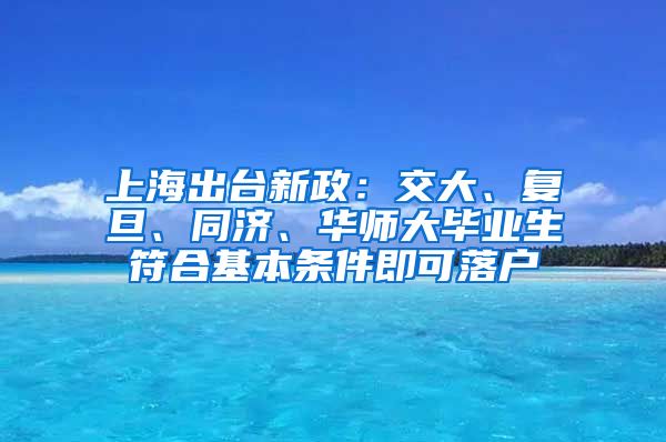 上海出台新政：交大、复旦、同济、华师大毕业生符合基本条件即可落户