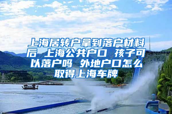 上海居转户拿到落户材料后 上海公共户口 孩子可以落户吗 外地户口怎么取得上海车牌