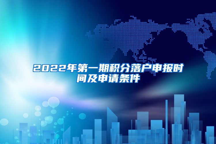 2022年第一期积分落户申报时间及申请条件