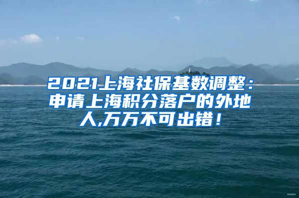 2021上海社保基数调整：申请上海积分落户的外地人,万万不可出错！