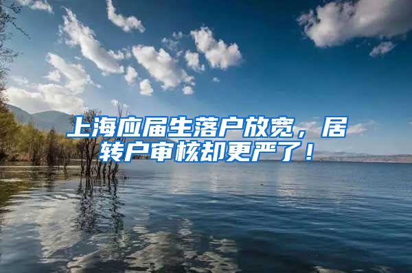 上海应届生落户放宽，居转户审核却更严了！