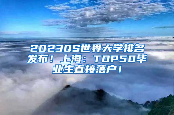 2023QS世界大学排名发布！上海：TOP50毕业生直接落户！