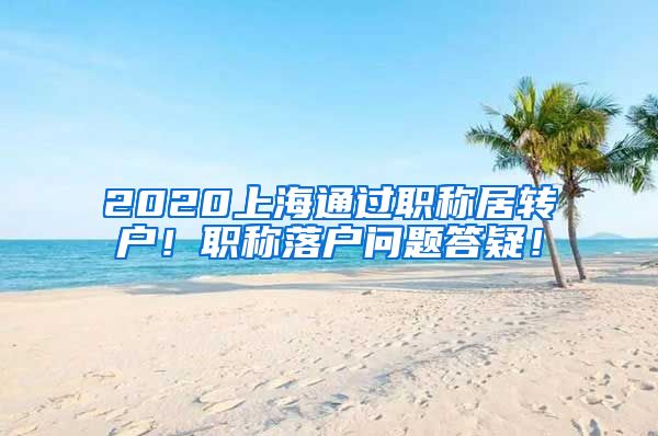 2020上海通过职称居转户！职称落户问题答疑！