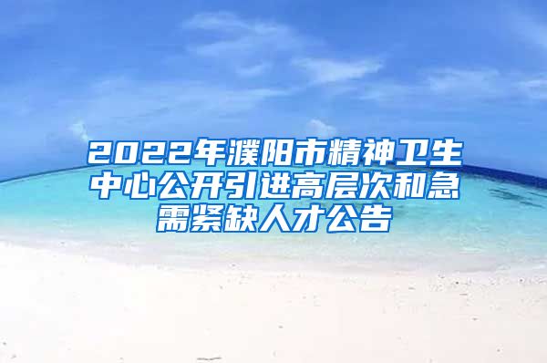 2022年濮阳市精神卫生中心公开引进高层次和急需紧缺人才公告