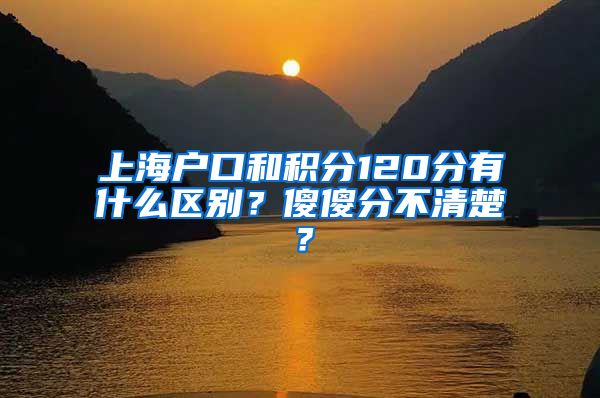 上海户口和积分120分有什么区别？傻傻分不清楚？