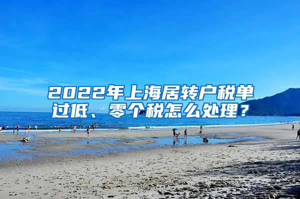 2022年上海居转户税单过低、零个税怎么处理？