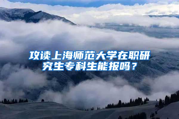 攻读上海师范大学在职研究生专科生能报吗？