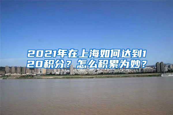 2021年在上海如何达到120积分？怎么积累为妙？