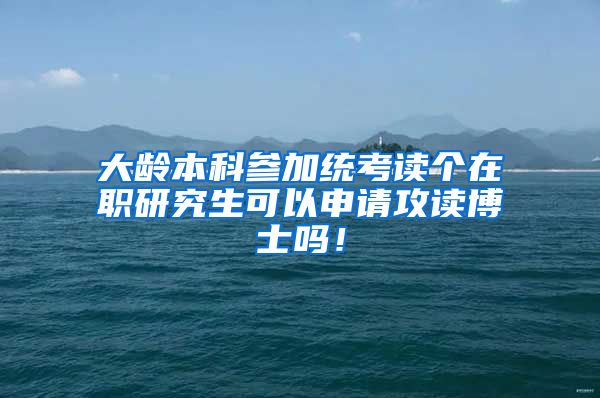 大龄本科参加统考读个在职研究生可以申请攻读博士吗！