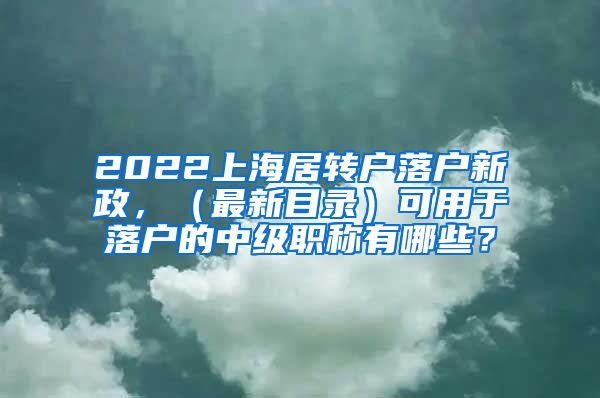 2022上海居转户落户新政，（最新目录）可用于落户的中级职称有哪些？