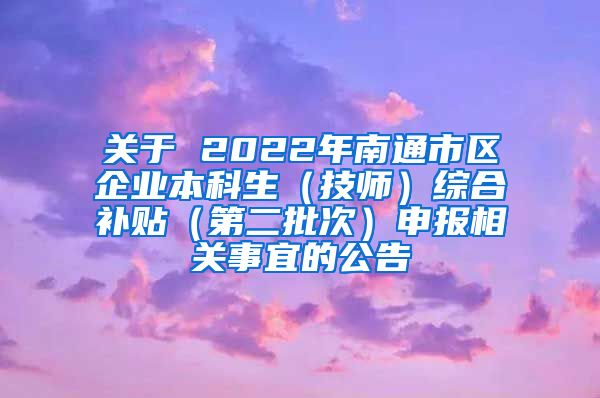 关于 2022年南通市区企业本科生（技师）综合补贴（第二批次）申报相关事宜的公告