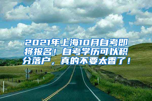 2021年上海10月自考即将报名！自考学历可以积分落户，真的不要太香了！