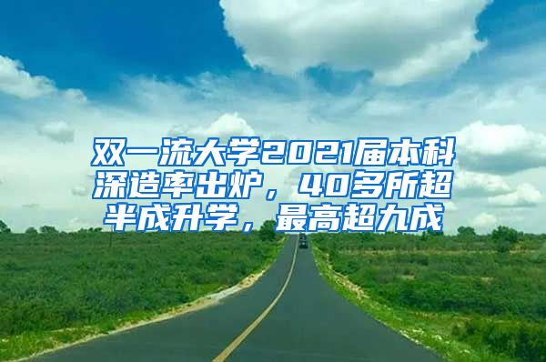 双一流大学2021届本科深造率出炉，40多所超半成升学，最高超九成