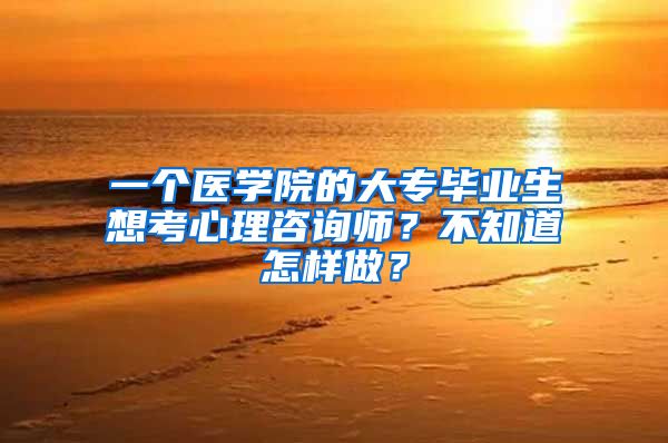 一个医学院的大专毕业生想考心理咨询师？不知道怎样做？