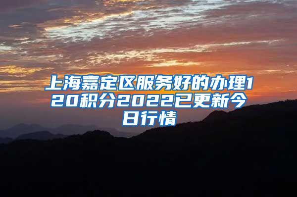 上海嘉定区服务好的办理120积分2022已更新今日行情