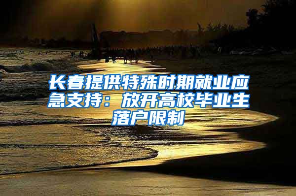 长春提供特殊时期就业应急支持：放开高校毕业生落户限制