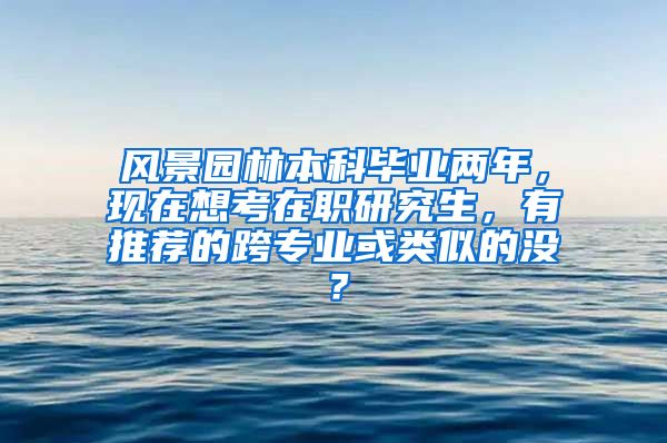 风景园林本科毕业两年，现在想考在职研究生，有推荐的跨专业或类似的没？