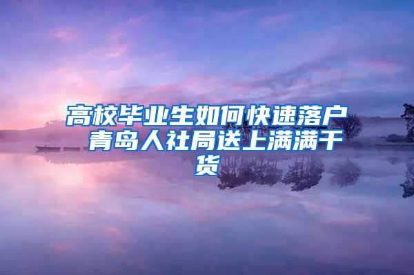 高校毕业生如何快速落户 青岛人社局送上满满干货