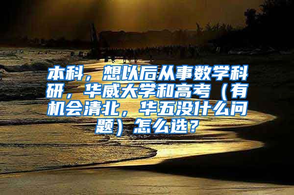 本科，想以后从事数学科研，华威大学和高考（有机会清北，华五没什么问题）怎么选？