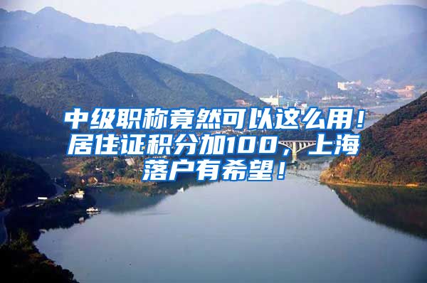 中级职称竟然可以这么用！居住证积分加100，上海落户有希望！