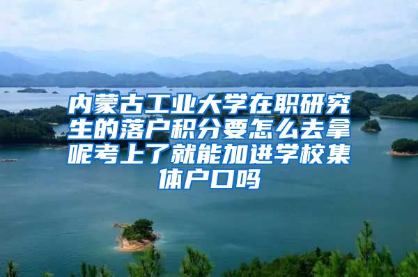 内蒙古工业大学在职研究生的落户积分要怎么去拿呢考上了就能加进学校集体户口吗