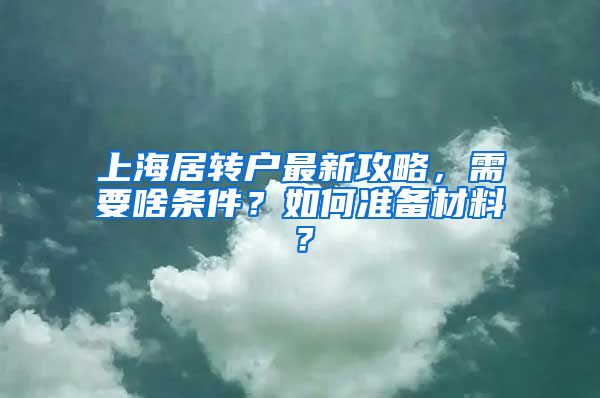 上海居转户最新攻略，需要啥条件？如何准备材料？