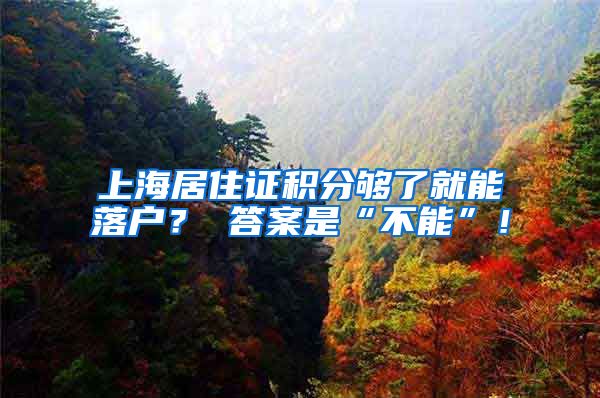 上海居住证积分够了就能落户？ 答案是“不能”！