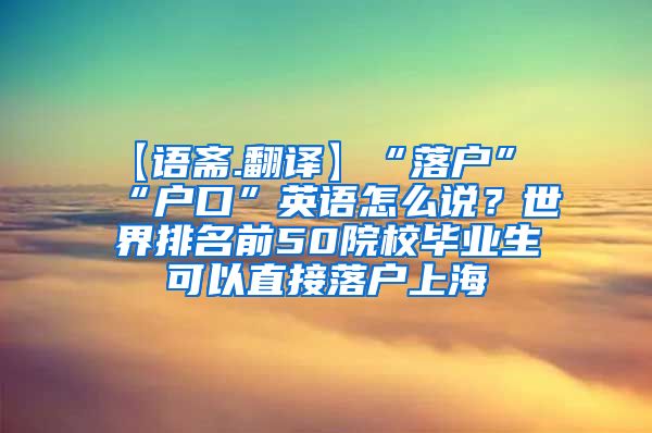 【语斋.翻译】“落户”“户口”英语怎么说？世界排名前50院校毕业生可以直接落户上海