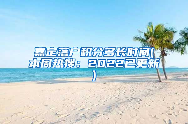 嘉定落户积分多长时间(本周热搜：2022已更新)