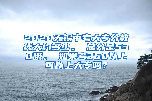 2020无锡中考大专分数线大约多少。 总分是530哦。 如果考360以上可以上大专吗？