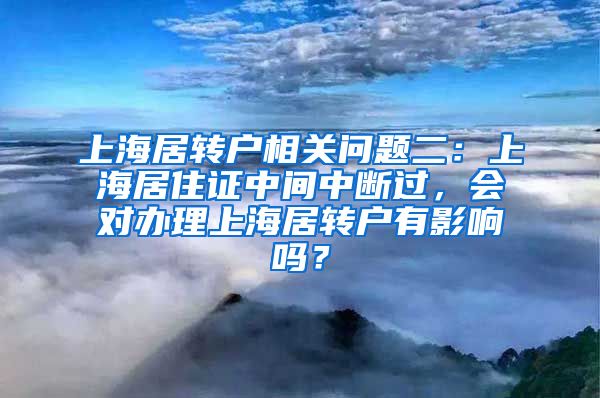 上海居转户相关问题二：上海居住证中间中断过，会对办理上海居转户有影响吗？