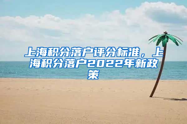 上海积分落户评分标准，上海积分落户2022年新政策