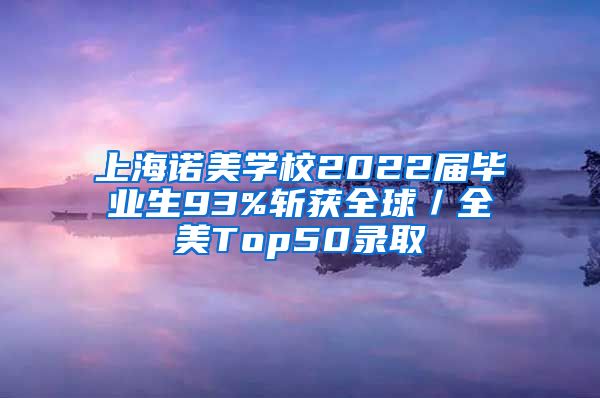 上海诺美学校2022届毕业生93%斩获全球／全美Top50录取