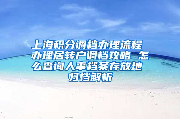 上海积分调档办理流程 办理居转户调档攻略 怎么查询人事档案存放地 归档解析