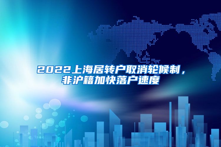 2022上海居转户取消轮候制，非沪籍加快落户速度