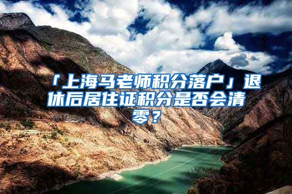 「上海马老师积分落户」退休后居住证积分是否会清零？