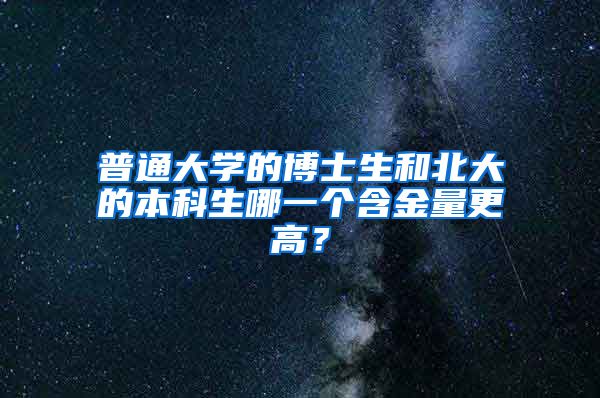 普通大学的博士生和北大的本科生哪一个含金量更高？