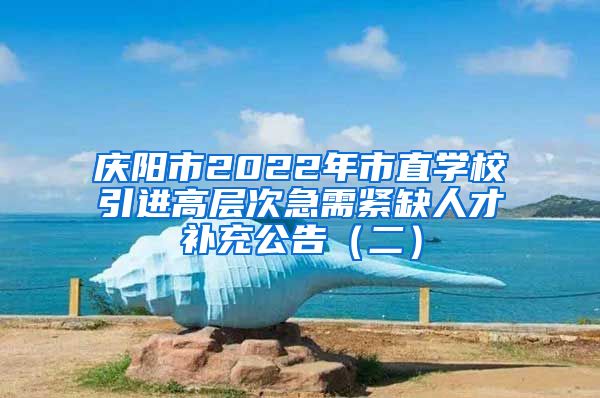 庆阳市2022年市直学校引进高层次急需紧缺人才补充公告（二）