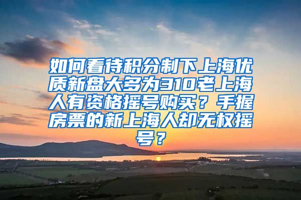 如何看待积分制下上海优质新盘大多为310老上海人有资格摇号购买？手握房票的新上海人却无权摇号？