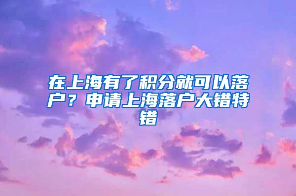 在上海有了积分就可以落户？申请上海落户大错特错