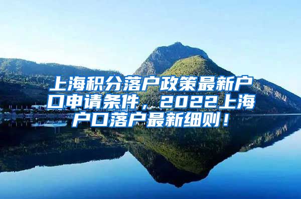 上海积分落户政策最新户口申请条件，2022上海户口落户最新细则！