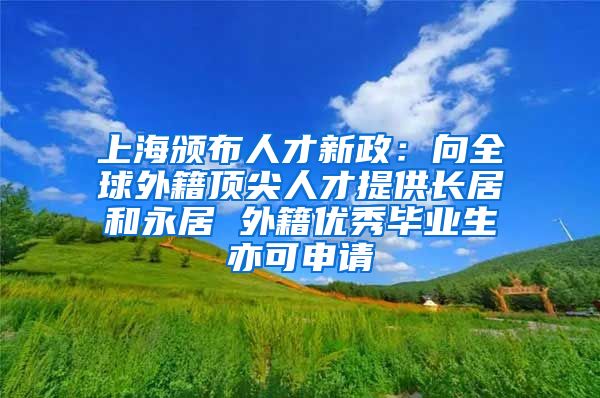 上海颁布人才新政：向全球外籍顶尖人才提供长居和永居 外籍优秀毕业生亦可申请