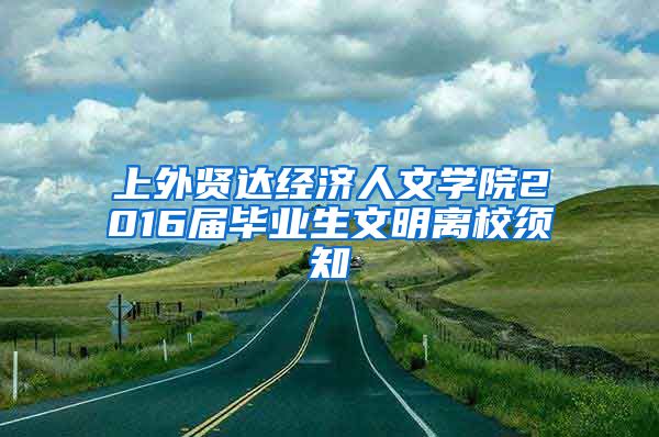 上外贤达经济人文学院2016届毕业生文明离校须知