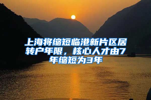 上海将缩短临港新片区居转户年限，核心人才由7年缩短为3年